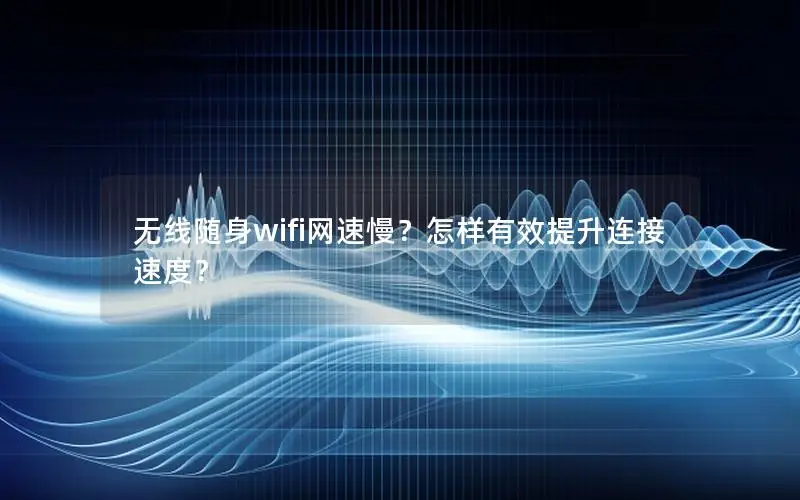 无线随身wifi网速慢？怎样有效提升连接速度？