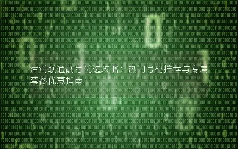 漳浦联通靓号优选攻略：热门号码推荐与专属套餐优惠指南