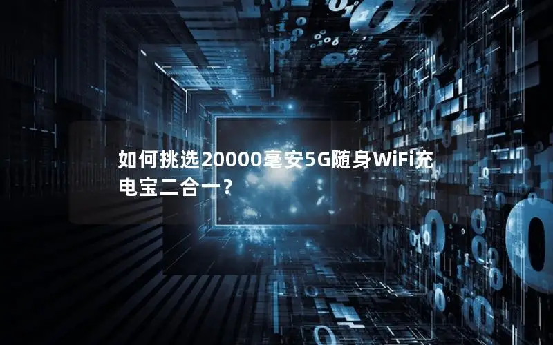 如何挑选20000毫安5G随身WiFi充电宝二合一？