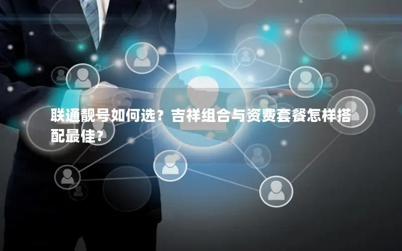 联通靓号如何选？吉祥组合与资费套餐怎样搭配最佳？