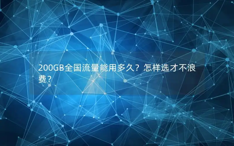 200GB全国流量能用多久？怎样选才不浪费？