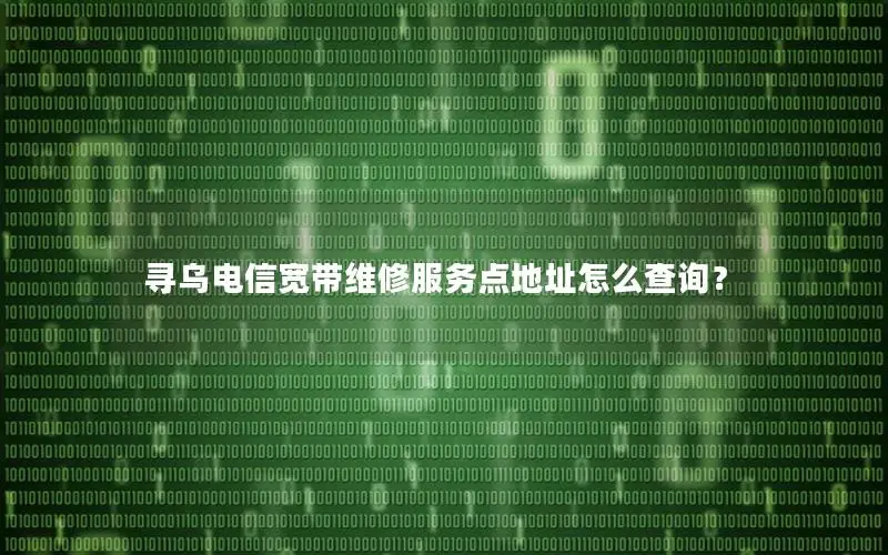 寻乌电信宽带维修服务点地址怎么查询？