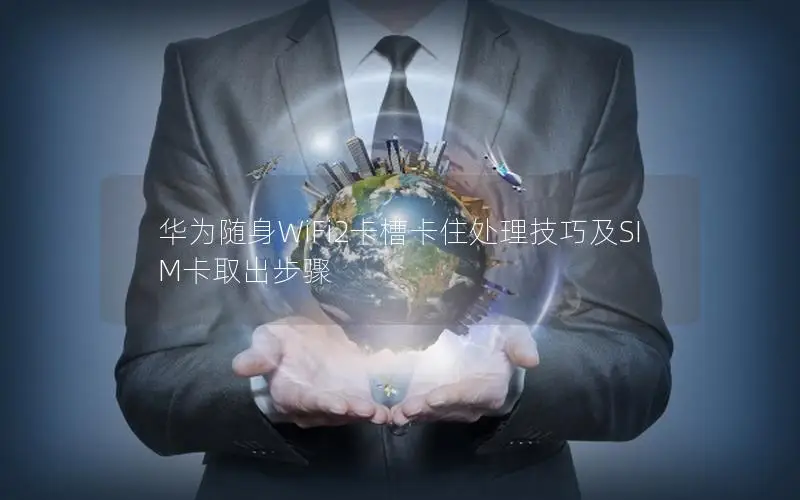 华为随身WiFi2卡槽卡住处理技巧及SIM卡取出步骤