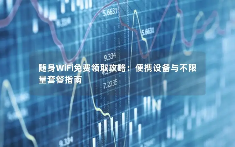 随身WiFi免费领取攻略：便携设备与不限量套餐指南
