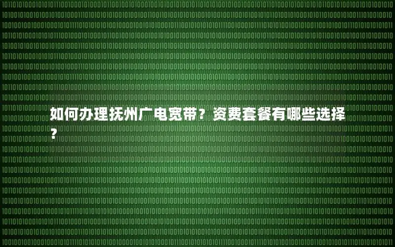 如何办理抚州广电宽带？资费套餐有哪些选择？