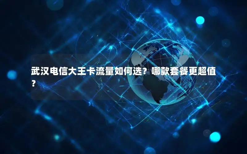 武汉电信大王卡流量如何选？哪款套餐更超值？