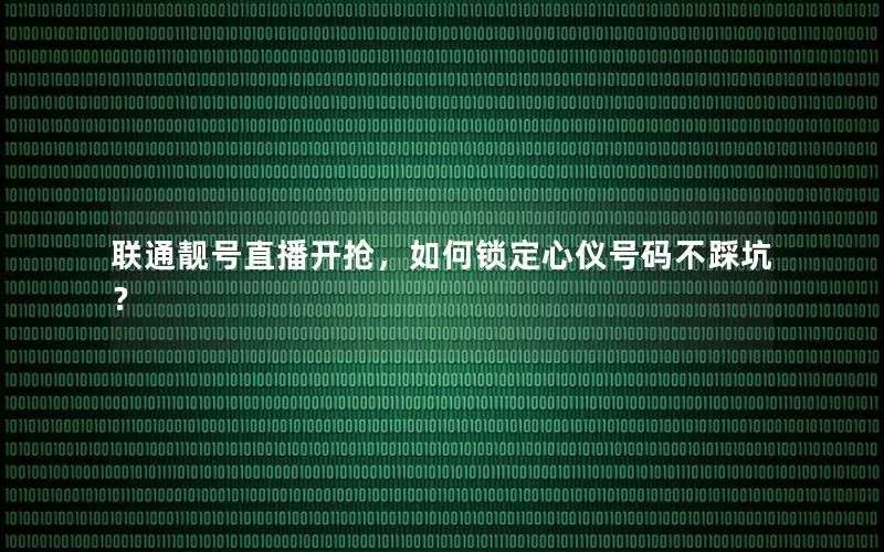联通靓号直播开抢，如何锁定心仪号码不踩坑？