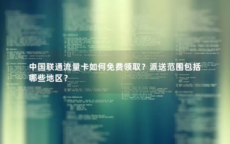 中国联通流量卡如何免费领取？派送范围包括哪些地区？