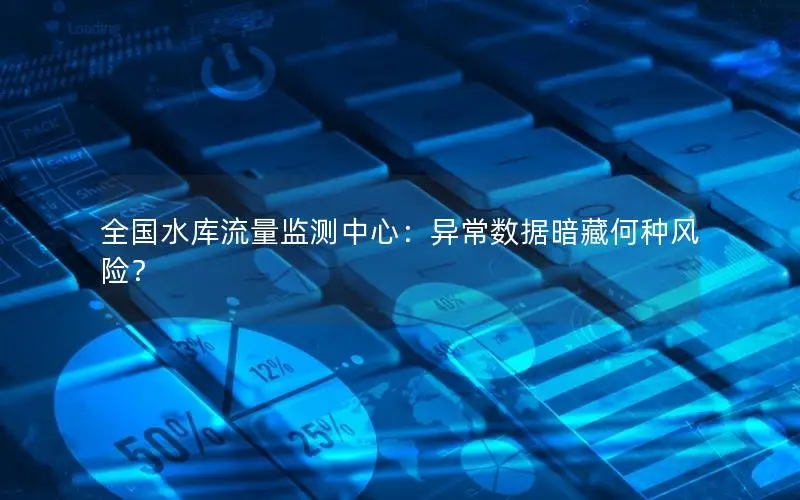 全国水库流量监测中心：异常数据暗藏何种风险？