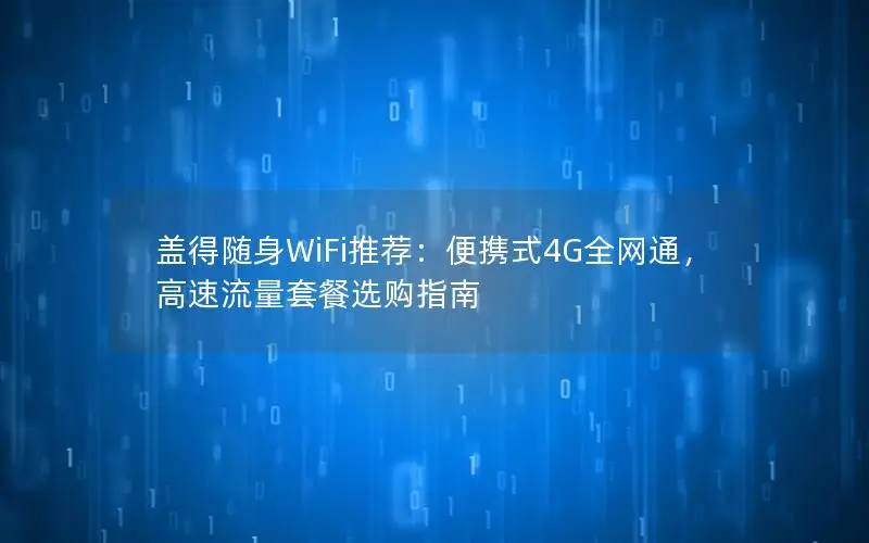 盖得随身WiFi推荐：便携式4G全网通，高速流量套餐选购指南