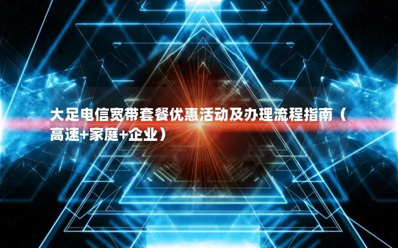 大足电信宽带套餐优惠活动及办理流程指南（高速+家庭+企业）