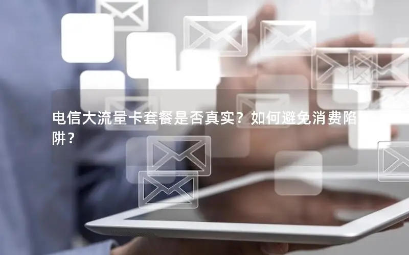 电信大流量卡套餐是否真实？如何避免消费陷阱？