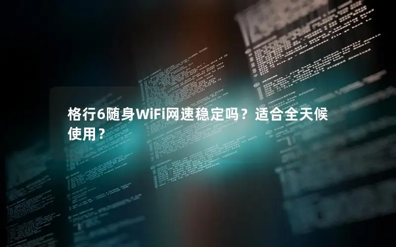 格行6随身WiFi网速稳定吗？适合全天候使用？