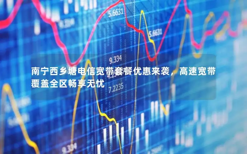 南宁西乡塘电信宽带套餐优惠来袭，高速宽带覆盖全区畅享无忧