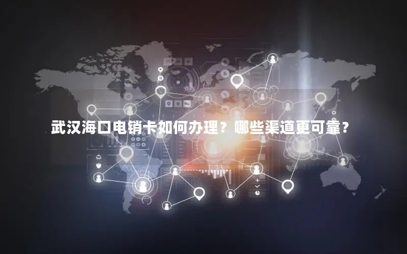 武汉海口电销卡如何办理？哪些渠道更可靠？