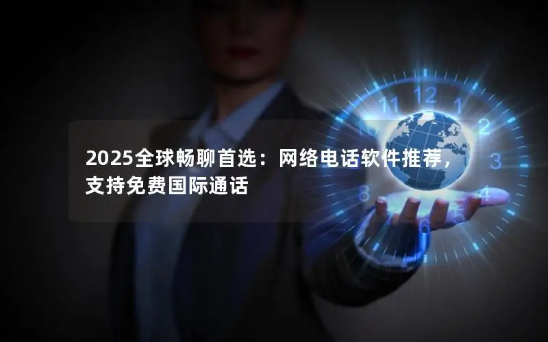 2025全球畅聊首选：网络电话软件推荐，支持免费国际通话