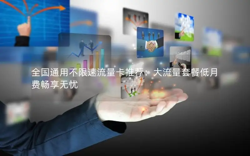 全国通用不限速流量卡推荐：大流量套餐低月费畅享无忧