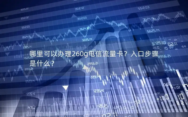 哪里可以办理260g电信流量卡？入口步骤是什么？