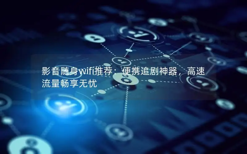 影音随身wifi推荐：便携追剧神器，高速流量畅享无忧