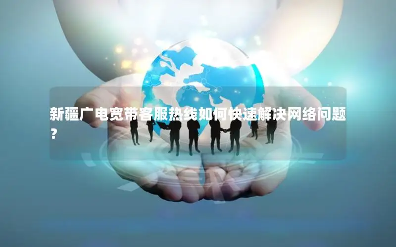 新疆广电宽带客服热线如何快速解决网络问题？