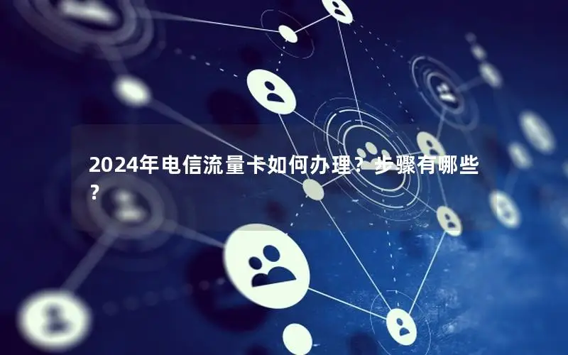 2024年电信流量卡如何办理？步骤有哪些？