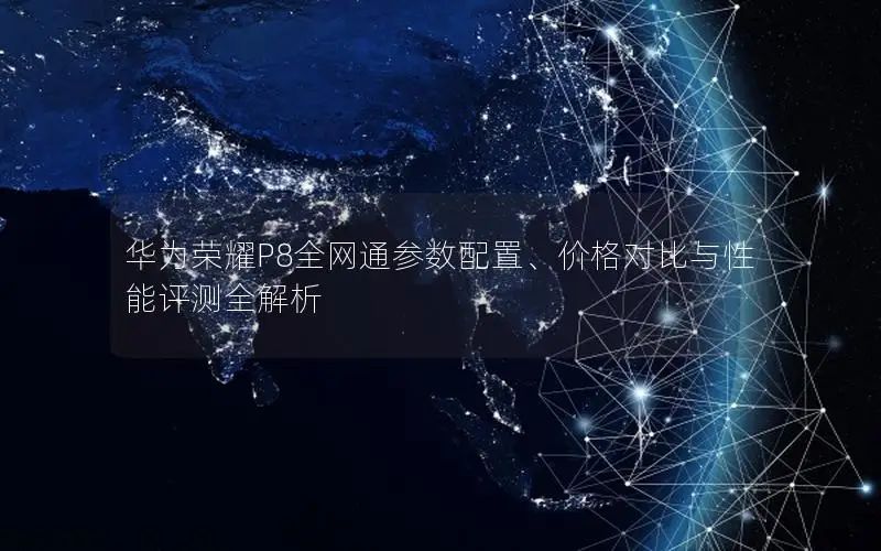 华为荣耀P8全网通参数配置、价格对比与性能评测全解析