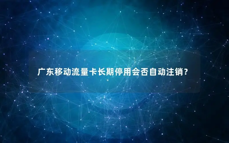 广东移动流量卡长期停用会否自动注销？