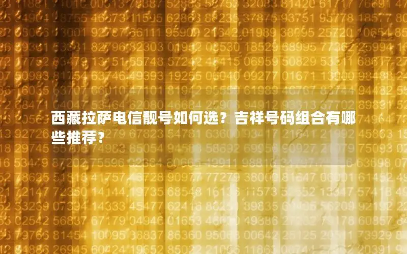 西藏拉萨电信靓号如何选？吉祥号码组合有哪些推荐？