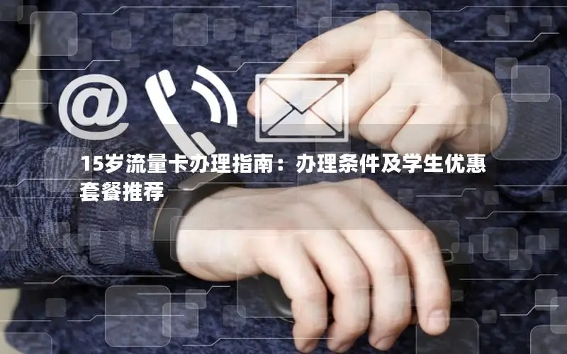 15岁流量卡办理指南：办理条件及学生优惠套餐推荐