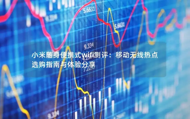 小米随身便携式wifi测评：移动无线热点选购指南与体验分享