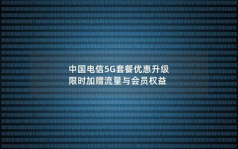 中国电信5G套餐优惠升级 限时加赠流量与会员权益
