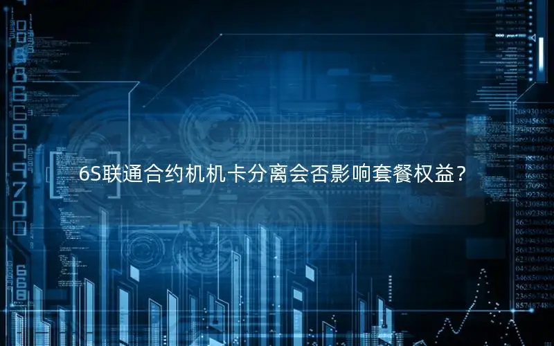 6S联通合约机机卡分离会否影响套餐权益？