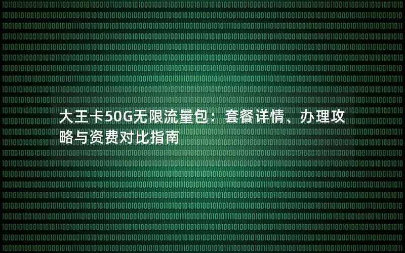 大王卡50G无限流量包：套餐详情、办理攻略与资费对比指南