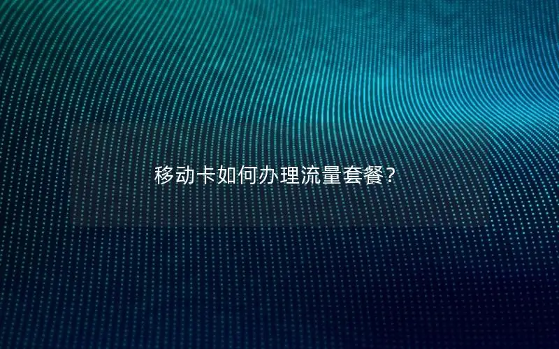 移动卡如何办理流量套餐？
