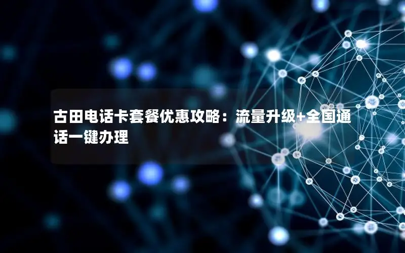 古田电话卡套餐优惠攻略：流量升级+全国通话一键办理
