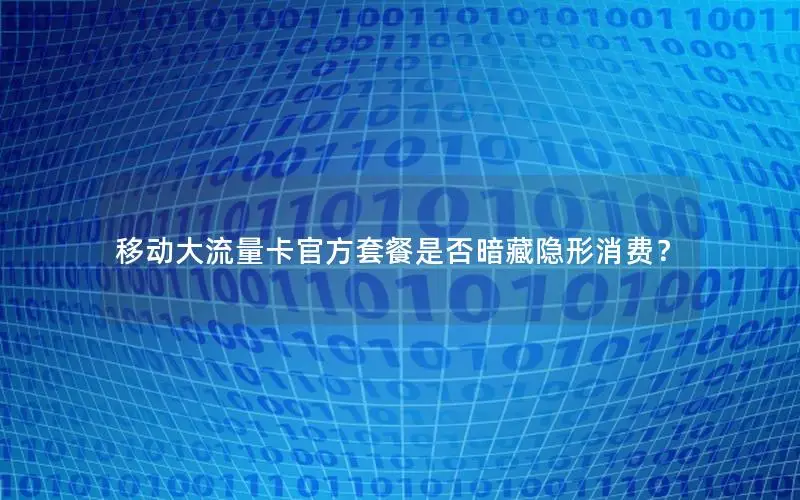 移动大流量卡官方套餐是否暗藏隐形消费？