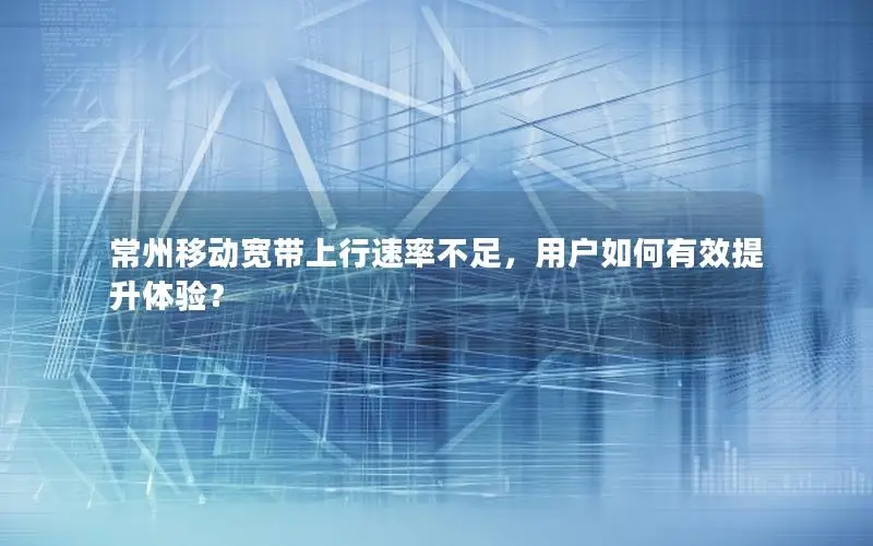 常州移动宽带上行速率不足，用户如何有效提升体验？
