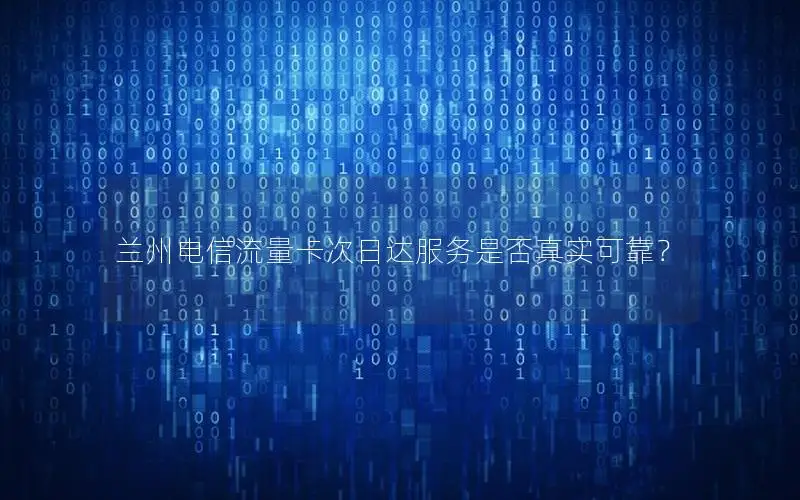 兰州电信流量卡次日达服务是否真实可靠？