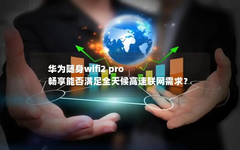 华为随身wifi2 pro 畅享能否满足全天候高速联网需求？