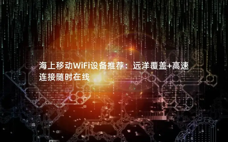 海上移动WiFi设备推荐：远洋覆盖+高速连接随时在线