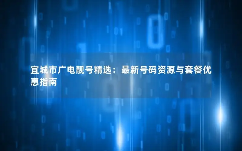 宜城市广电靓号精选：最新号码资源与套餐优惠指南
