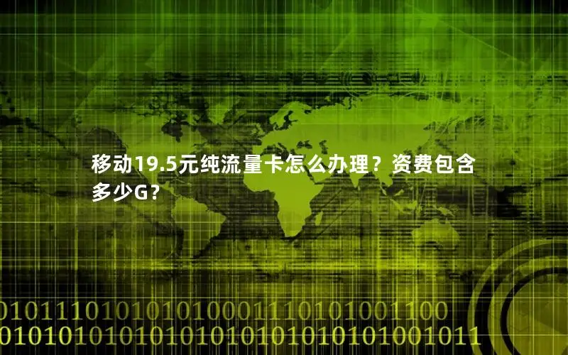 移动19.5元纯流量卡怎么办理？资费包含多少G？