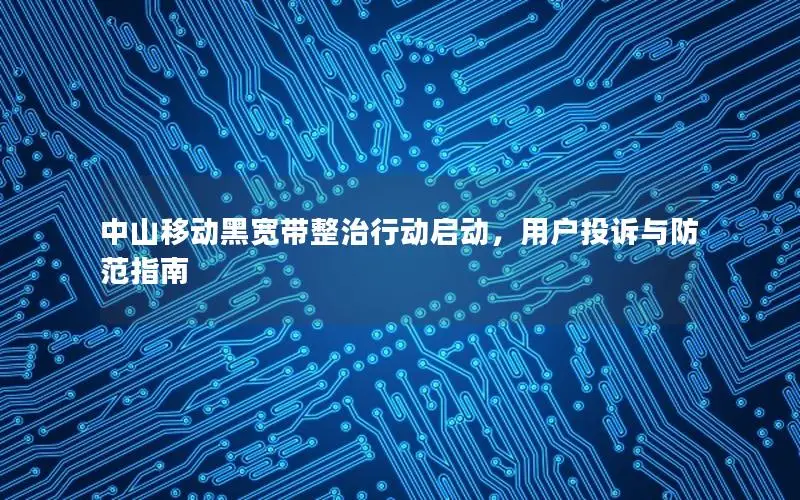 中山移动黑宽带整治行动启动，用户投诉与防范指南