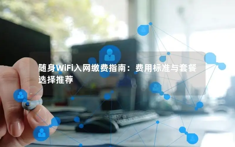 随身WiFi入网缴费指南：费用标准与套餐选择推荐