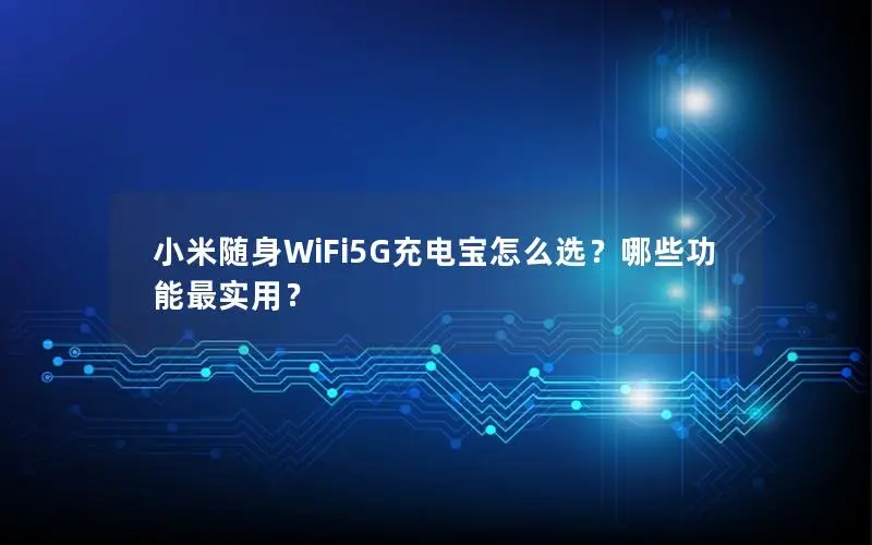 小米随身WiFi5G充电宝怎么选？哪些功能最实用？