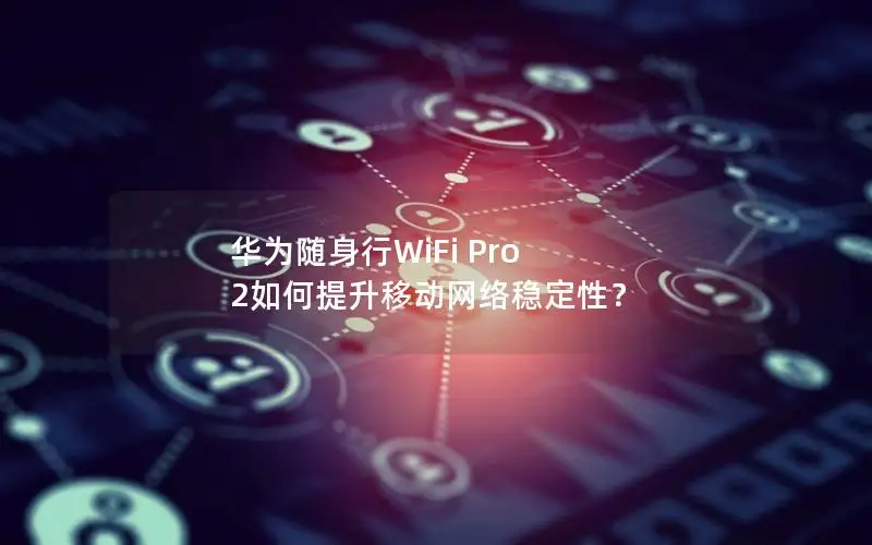 华为随身行WiFi Pro 2如何提升移动网络稳定性？