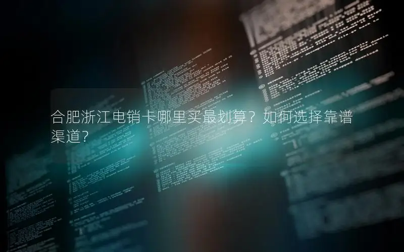 合肥浙江电销卡哪里买最划算？如何选择靠谱渠道？