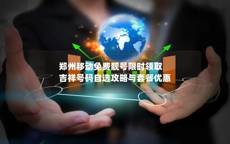 郑州移动免费靓号限时领取 吉祥号码自选攻略与套餐优惠