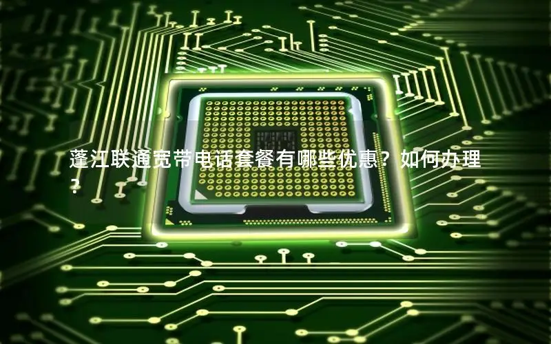 蓬江联通宽带电话套餐有哪些优惠？如何办理？