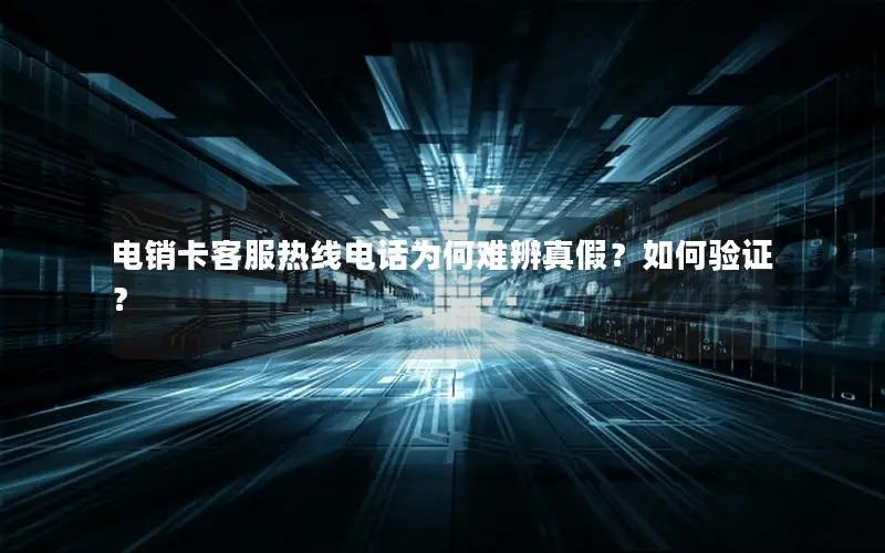 电销卡客服热线电话为何难辨真假？如何验证？